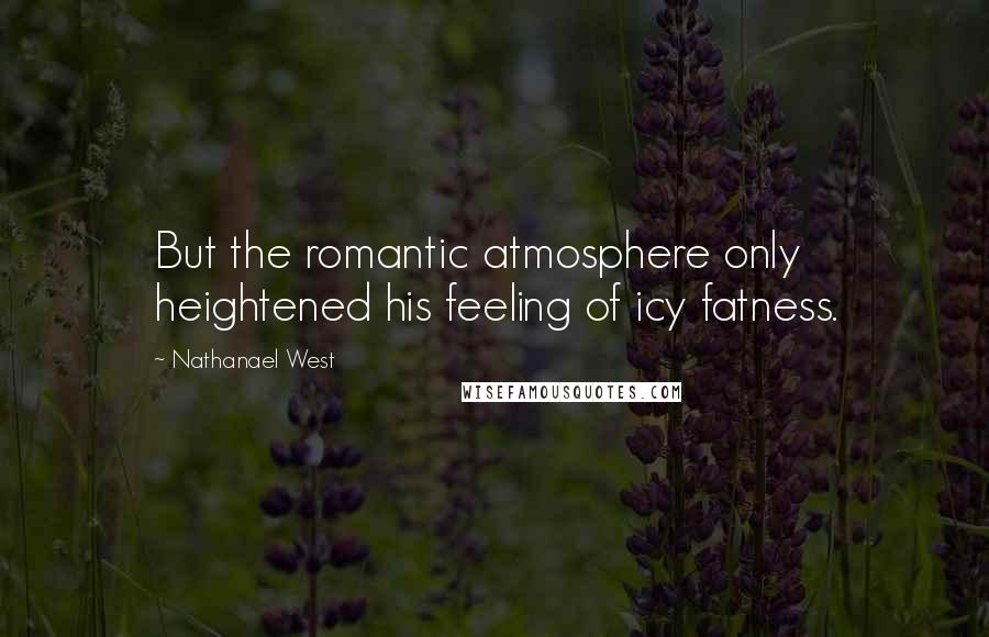 Nathanael West quotes: But the romantic atmosphere only heightened his feeling of icy fatness.