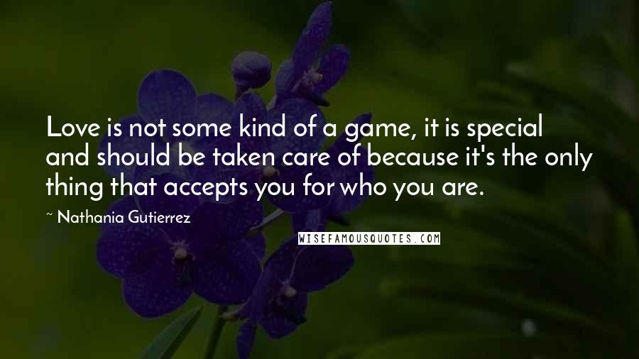 Nathania Gutierrez quotes: Love is not some kind of a game, it is special and should be taken care of because it's the only thing that accepts you for who you are.