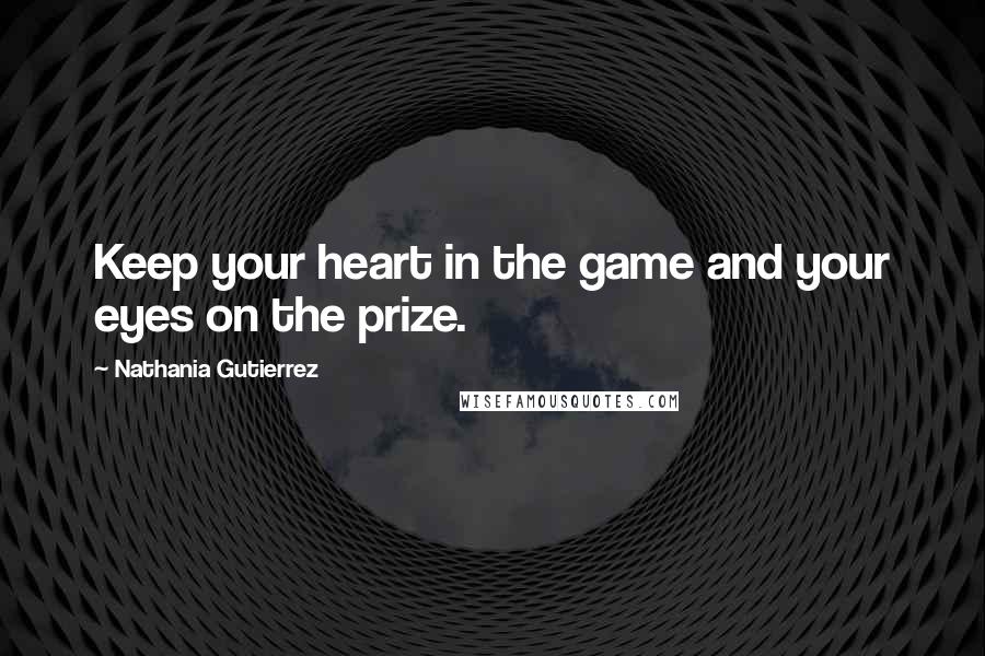 Nathania Gutierrez quotes: Keep your heart in the game and your eyes on the prize.