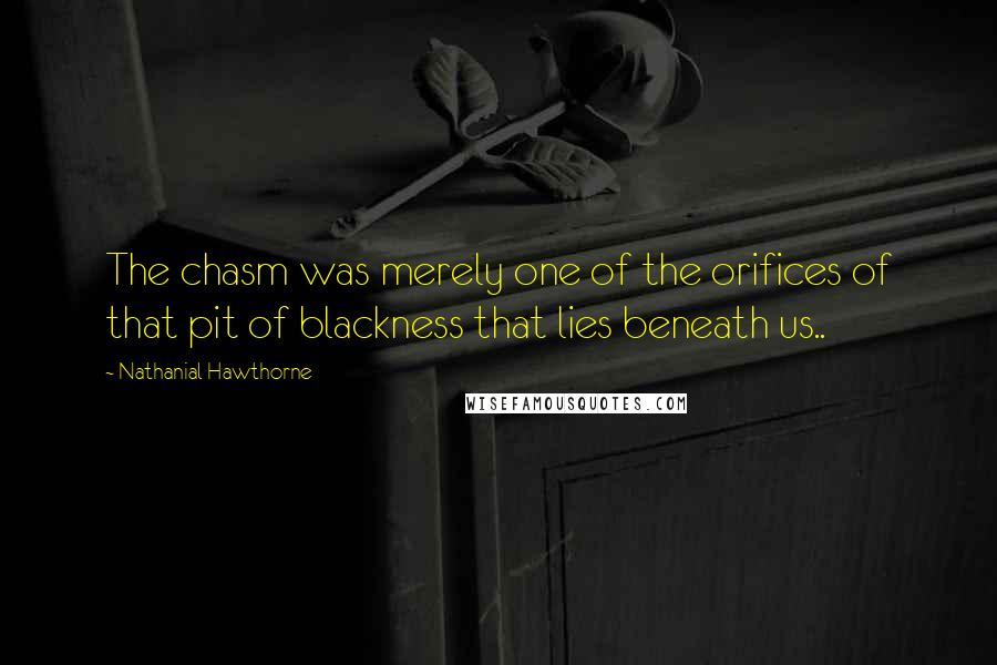 Nathanial Hawthorne quotes: The chasm was merely one of the orifices of that pit of blackness that lies beneath us..