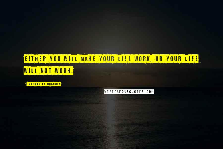 Nathaniel Branden quotes: Either you will make your life work, or your life will not work.