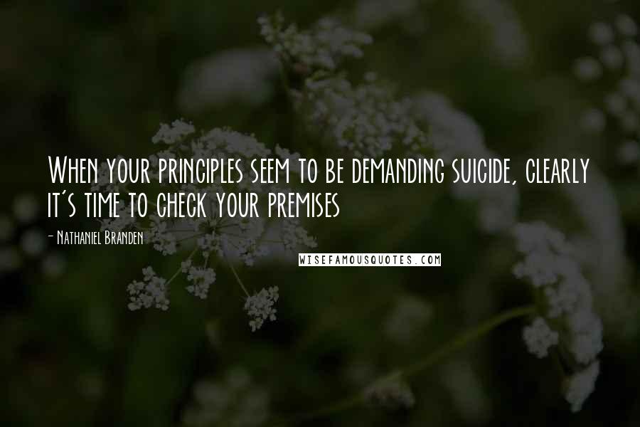 Nathaniel Branden quotes: When your principles seem to be demanding suicide, clearly it's time to check your premises