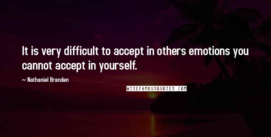 Nathaniel Branden quotes: It is very difficult to accept in others emotions you cannot accept in yourself.