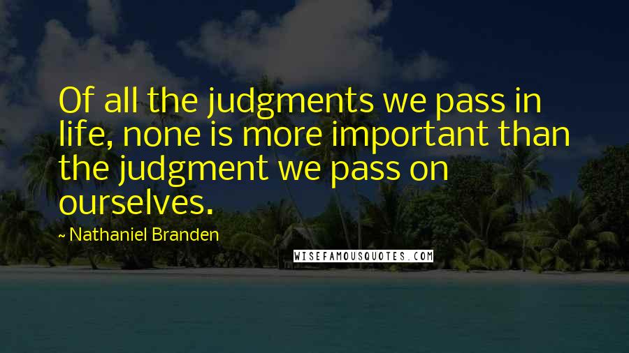 Nathaniel Branden quotes: Of all the judgments we pass in life, none is more important than the judgment we pass on ourselves.