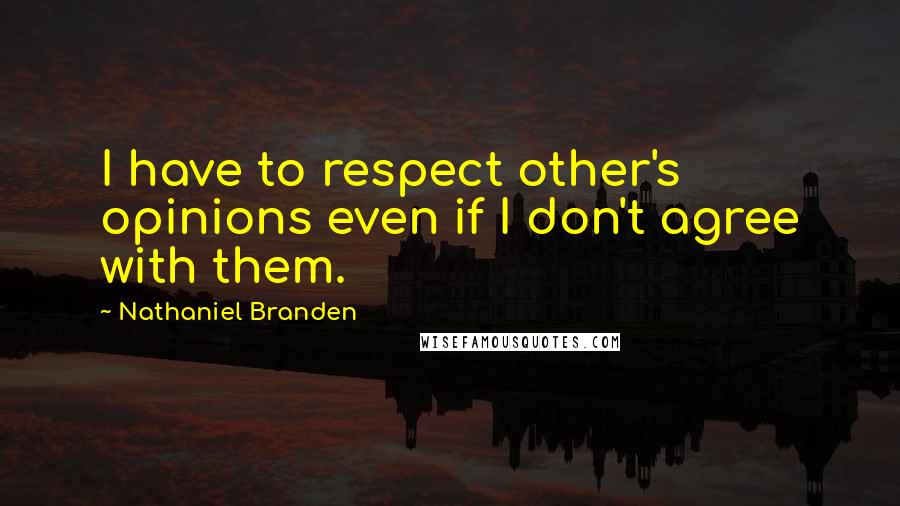 Nathaniel Branden quotes: I have to respect other's opinions even if I don't agree with them.