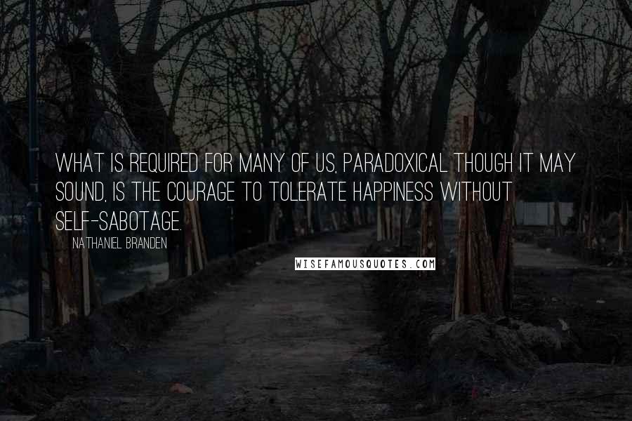 Nathaniel Branden quotes: What is required for many of us, paradoxical though it may sound, is the courage to tolerate happiness without self-sabotage.