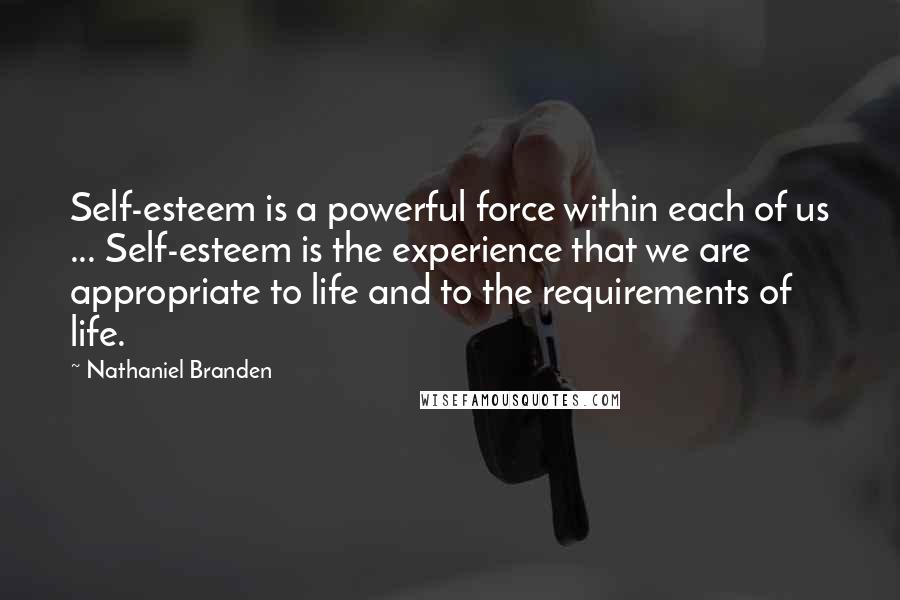 Nathaniel Branden quotes: Self-esteem is a powerful force within each of us ... Self-esteem is the experience that we are appropriate to life and to the requirements of life.