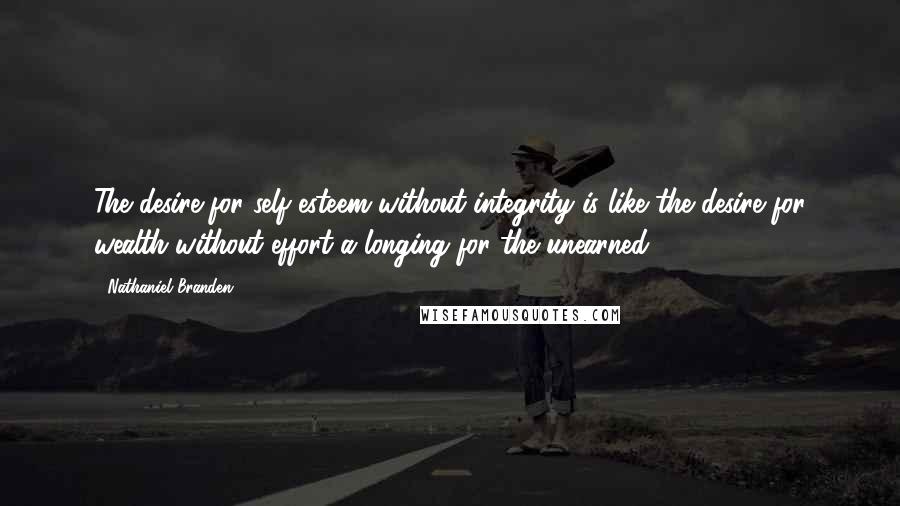 Nathaniel Branden quotes: The desire for self-esteem without integrity is like the desire for wealth without effort-a longing for the unearned.