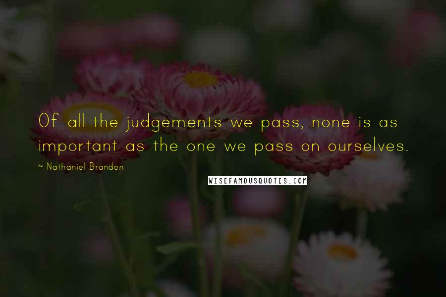 Nathaniel Branden quotes: Of all the judgements we pass, none is as important as the one we pass on ourselves.