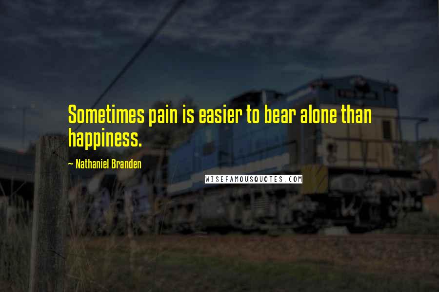 Nathaniel Branden quotes: Sometimes pain is easier to bear alone than happiness.