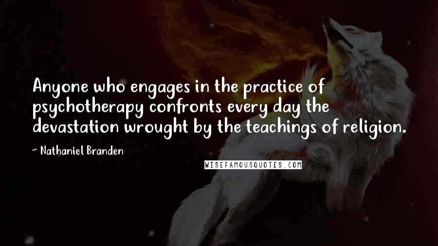 Nathaniel Branden quotes: Anyone who engages in the practice of psychotherapy confronts every day the devastation wrought by the teachings of religion.