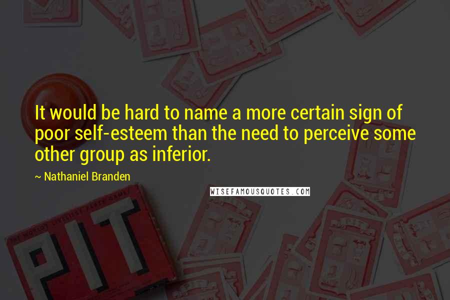 Nathaniel Branden quotes: It would be hard to name a more certain sign of poor self-esteem than the need to perceive some other group as inferior.