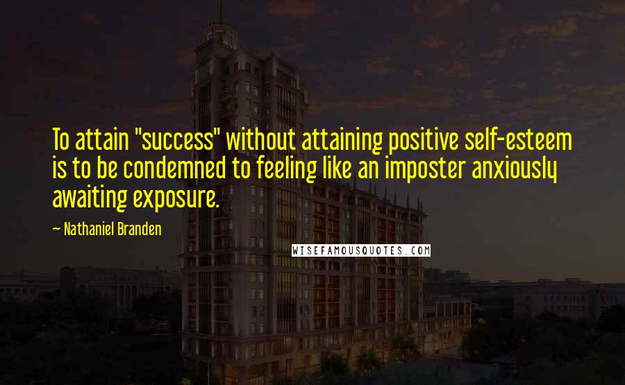 Nathaniel Branden quotes: To attain "success" without attaining positive self-esteem is to be condemned to feeling like an imposter anxiously awaiting exposure.