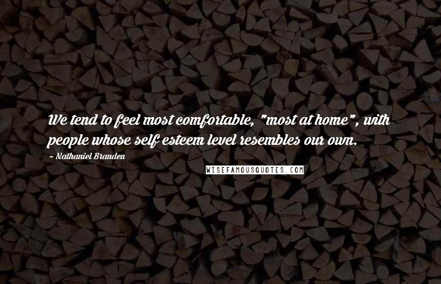 Nathaniel Branden quotes: We tend to feel most comfortable, "most at home", with people whose self esteem level resembles our own.