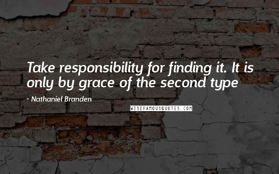 Nathaniel Branden quotes: Take responsibility for finding it. It is only by grace of the second type