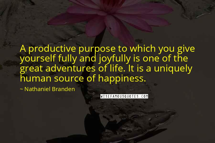 Nathaniel Branden quotes: A productive purpose to which you give yourself fully and joyfully is one of the great adventures of life. It is a uniquely human source of happiness.