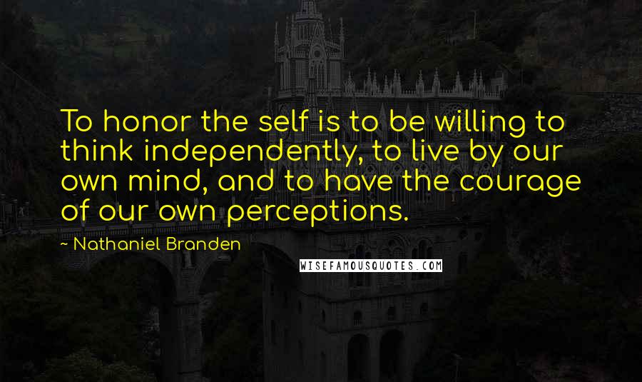 Nathaniel Branden quotes: To honor the self is to be willing to think independently, to live by our own mind, and to have the courage of our own perceptions.