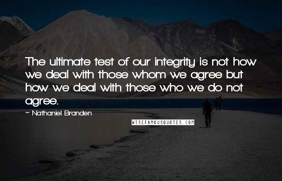 Nathaniel Branden quotes: The ultimate test of our integrity is not how we deal with those whom we agree but how we deal with those who we do not agree.