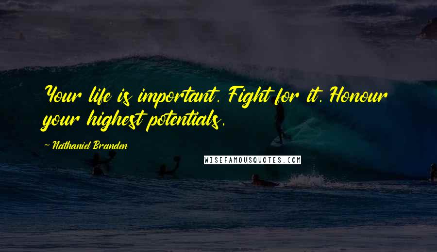 Nathaniel Branden quotes: Your life is important. Fight for it. Honour your highest potentials.