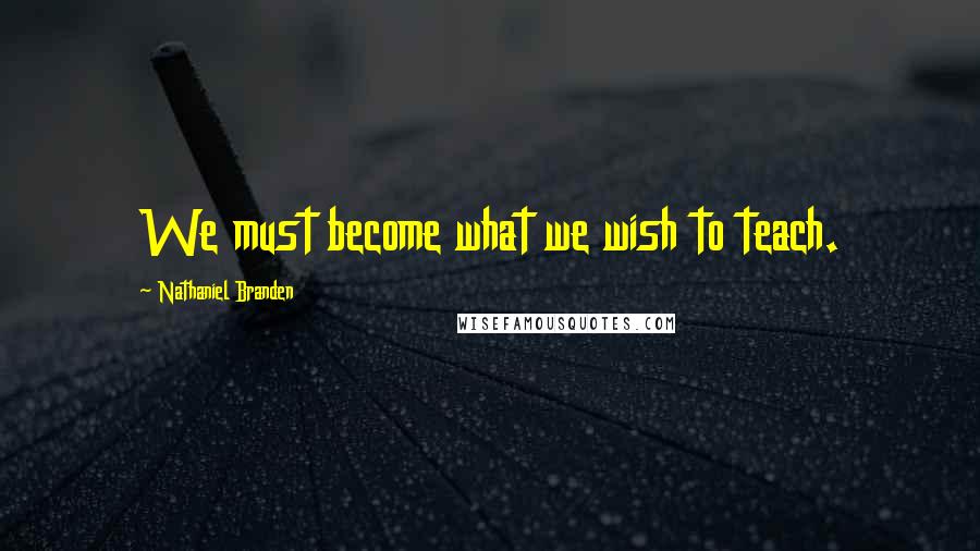 Nathaniel Branden quotes: We must become what we wish to teach.