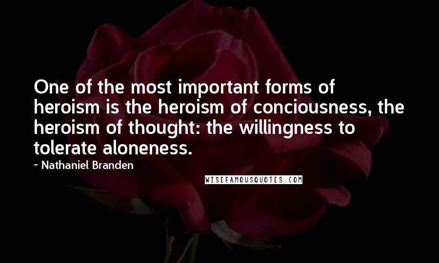 Nathaniel Branden quotes: One of the most important forms of heroism is the heroism of conciousness, the heroism of thought: the willingness to tolerate aloneness.