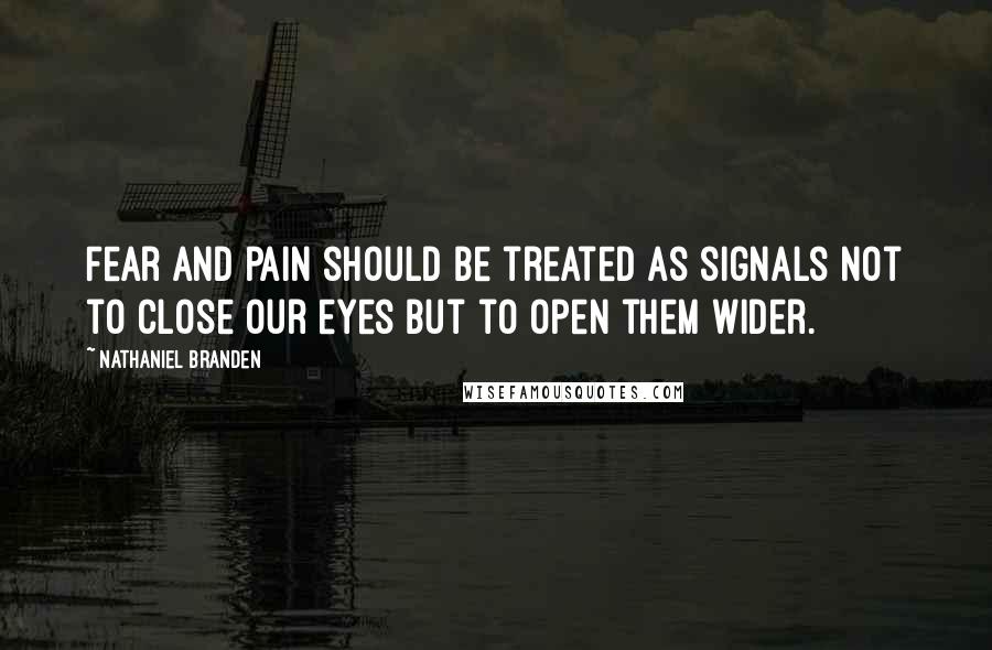 Nathaniel Branden quotes: Fear and pain should be treated as signals not to close our eyes but to open them wider.