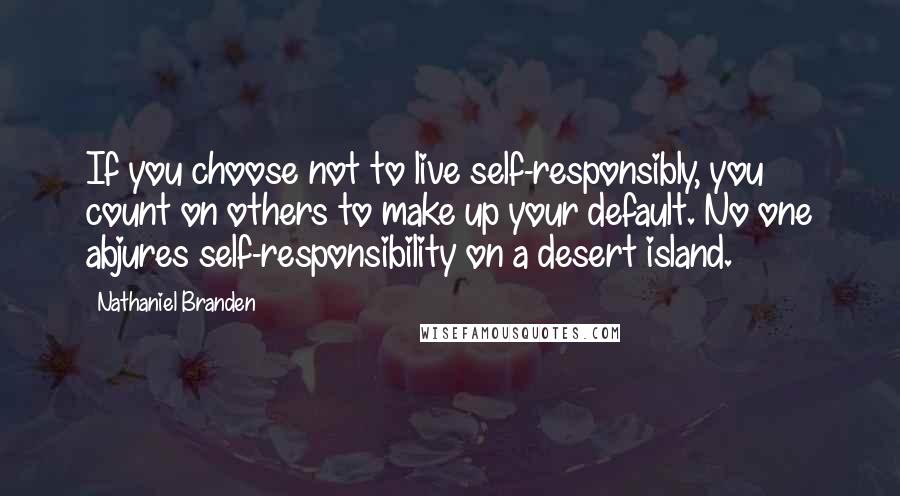 Nathaniel Branden quotes: If you choose not to live self-responsibly, you count on others to make up your default. No one abjures self-responsibility on a desert island.