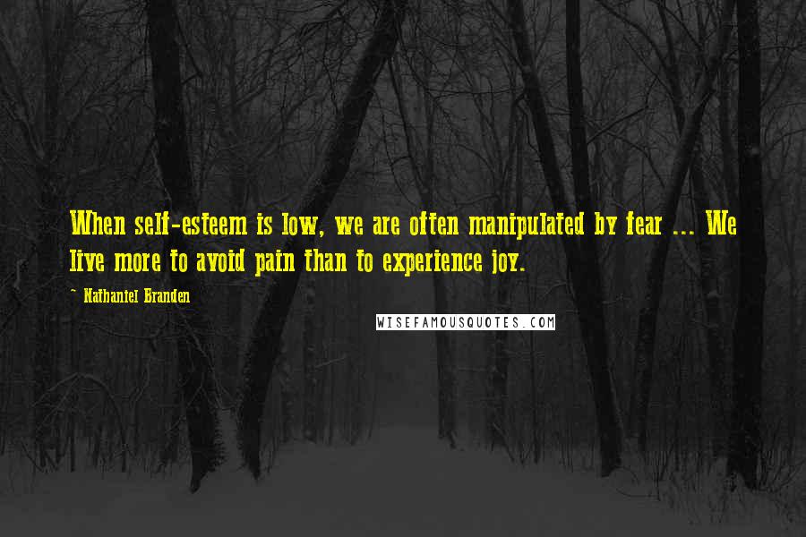 Nathaniel Branden quotes: When self-esteem is low, we are often manipulated by fear ... We live more to avoid pain than to experience joy.