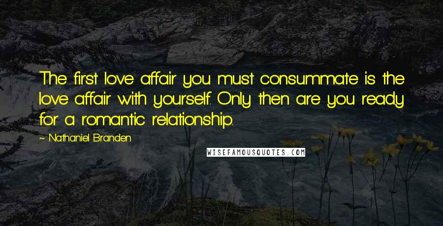 Nathaniel Branden quotes: The first love affair you must consummate is the love affair with yourself. Only then are you ready for a romantic relationship.