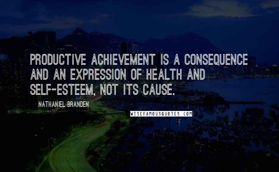 Nathaniel Branden quotes: Productive achievement is a consequence and an expression of health and self-esteem, not its cause.