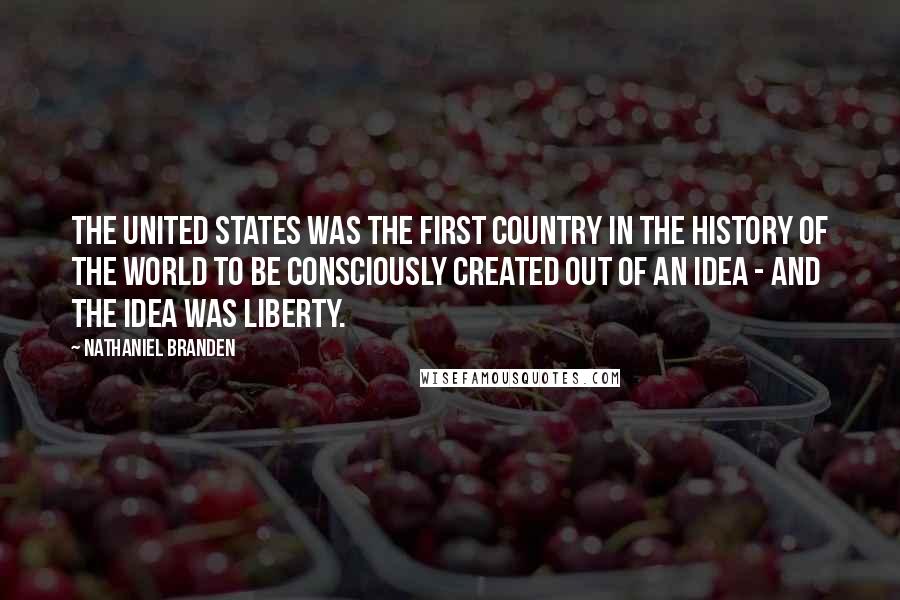 Nathaniel Branden quotes: The United States was the first country in the history of the world to be consciously created out of an idea - and the idea was liberty. Nathaniel Branden quotes: The United States was the first country in the history of the world to be consciously created out of an idea - and the idea was liberty.