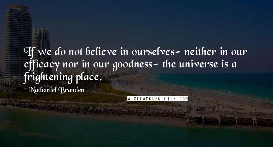 Nathaniel Branden quotes: If we do not believe in ourselves- neither in our efficacy nor in our goodness- the universe is a frightening place.