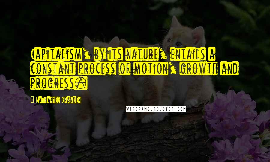 Nathaniel Branden quotes: Capitalism, by its nature, entails a constant process of motion, growth and progress.