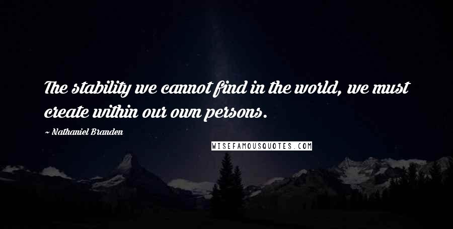 Nathaniel Branden quotes: The stability we cannot find in the world, we must create within our own persons.