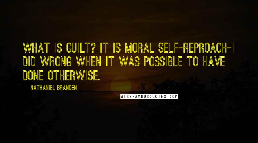 Nathaniel Branden quotes: What is guilt? It is moral self-reproach-I did wrong when it was possible to have done otherwise.