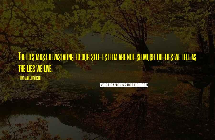 Nathaniel Branden quotes: The lies most devastating to our self-esteem are not so much the lies we tell as the lies we live.