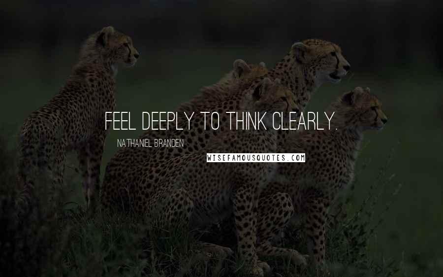 Nathaniel Branden quotes: Feel deeply to think clearly.