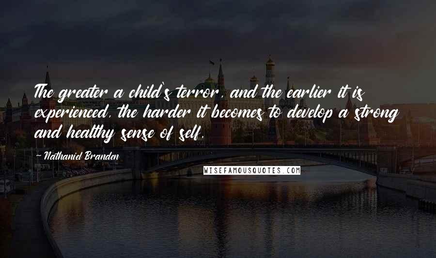 Nathaniel Branden quotes: The greater a child's terror, and the earlier it is experienced, the harder it becomes to develop a strong and healthy sense of self.