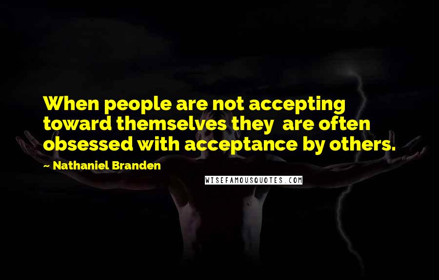 Nathaniel Branden quotes: When people are not accepting toward themselves they are often obsessed with acceptance by others.