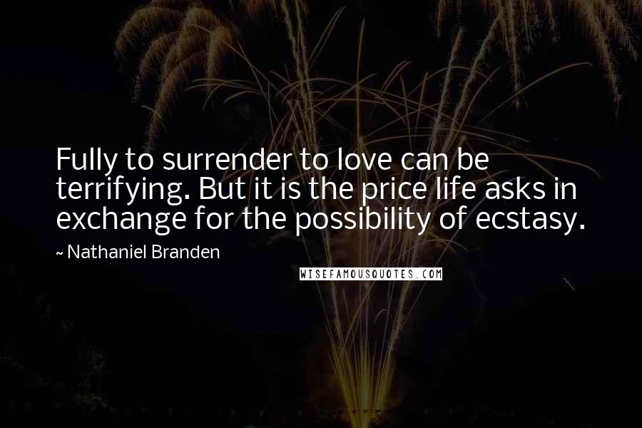 Nathaniel Branden quotes: Fully to surrender to love can be terrifying. But it is the price life asks in exchange for the possibility of ecstasy.