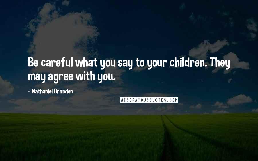 Nathaniel Branden quotes: Be careful what you say to your children. They may agree with you.