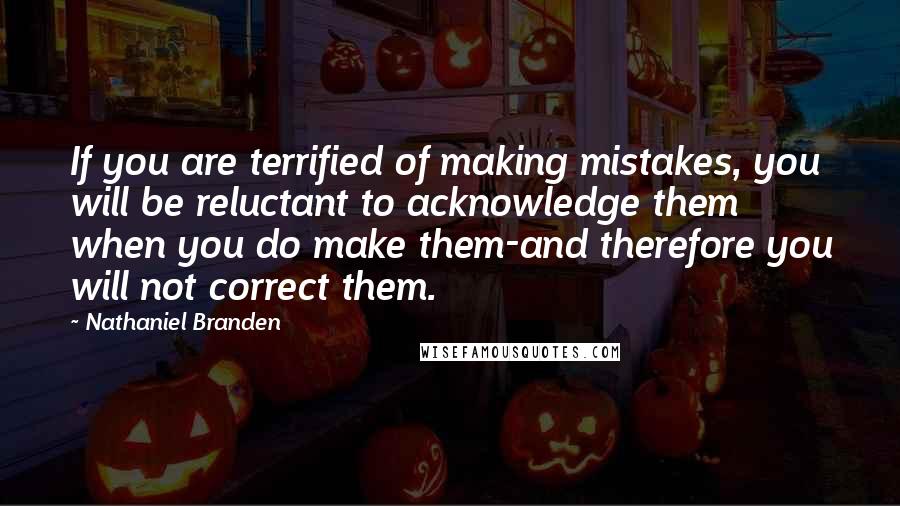 Nathaniel Branden quotes: If you are terrified of making mistakes, you will be reluctant to acknowledge them when you do make them-and therefore you will not correct them.