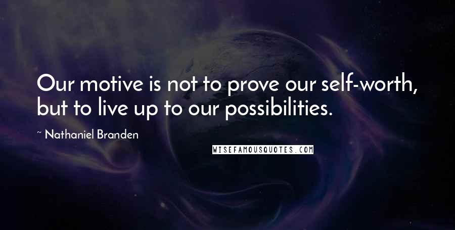 Nathaniel Branden quotes: Our motive is not to prove our self-worth, but to live up to our possibilities.