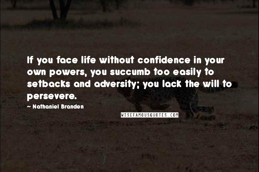 Nathaniel Branden quotes: If you face life without confidence in your own powers, you succumb too easily to setbacks and adversity; you lack the will to persevere. Nathaniel Branden quotes: If you face life without confidence in your own powers, you succumb too easily to setbacks and adversity; you lack the will to persevere.