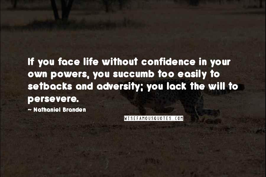 Nathaniel Branden quotes: If you face life without confidence in your own powers, you succumb too easily to setbacks and adversity; you lack the will to persevere.