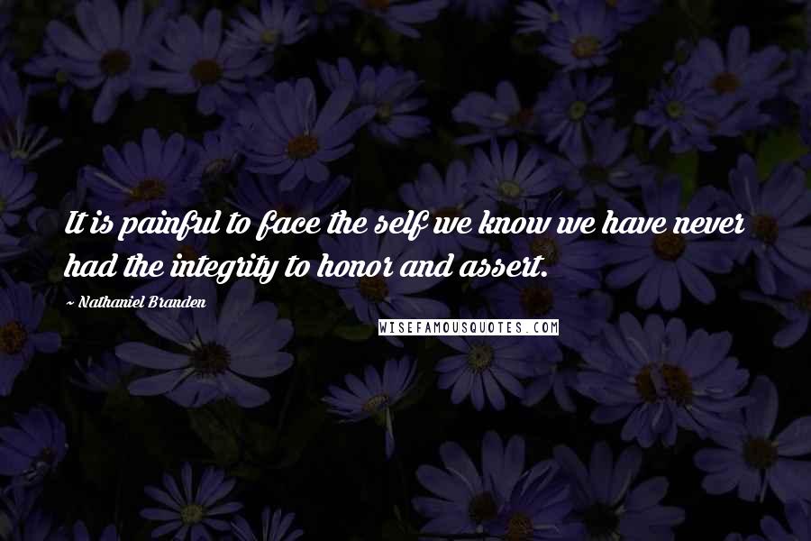 Nathaniel Branden quotes: It is painful to face the self we know we have never had the integrity to honor and assert.