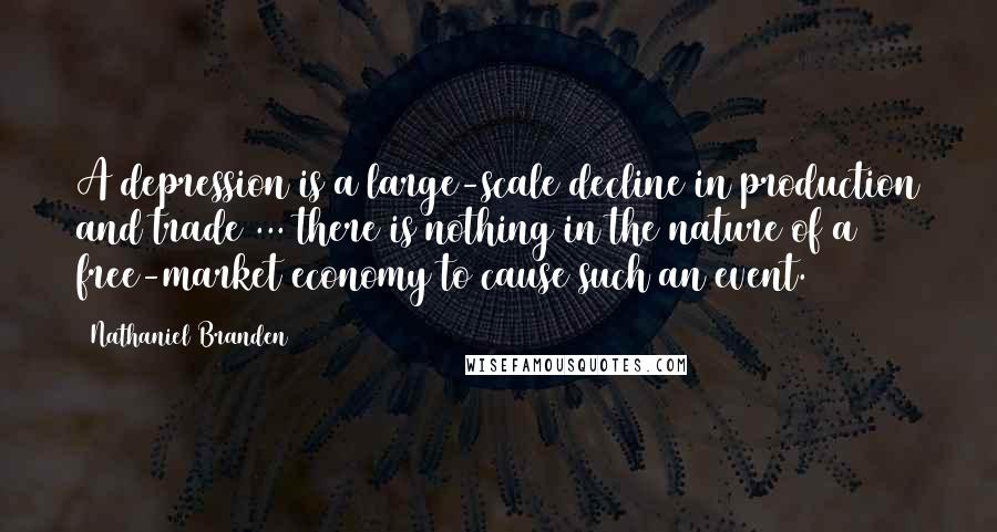 Nathaniel Branden quotes: A depression is a large-scale decline in production and trade ... there is nothing in the nature of a free-market economy to cause such an event.