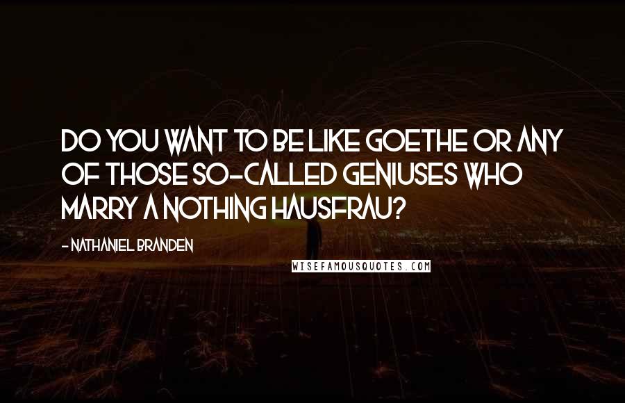 Nathaniel Branden quotes: Do you want to be like Goethe or any of those so-called geniuses who marry a nothing hausfrau?