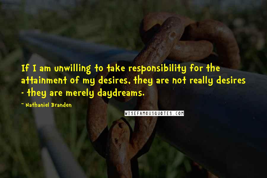 Nathaniel Branden quotes: If I am unwilling to take responsibility for the attainment of my desires, they are not really desires - they are merely daydreams.