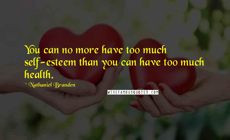 Nathaniel Branden quotes: You can no more have too much self-esteem than you can have too much health.